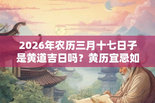 2026年农历三月十七日子是黄道吉日吗？黄历宜忌如何？