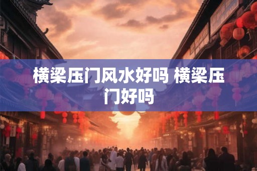横梁压门风水好吗 横梁压门好吗 横梁压门风水好吗 横梁压门好吗