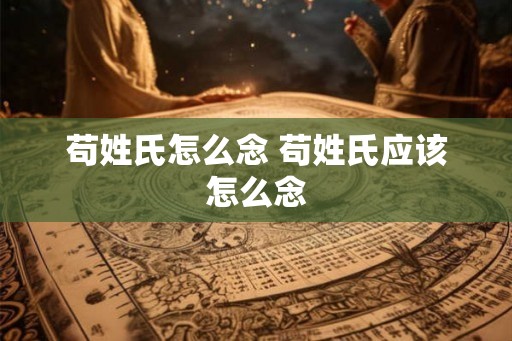 苟姓氏怎么念 苟姓氏应该怎么念 苟姓氏怎么念 苟姓氏应该怎么念