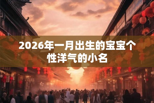 2026年一月出生的宝宝个性洋气的小名 2026年一月出生的宝宝个性洋气的小名