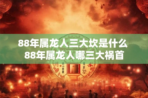 88年属龙人三大坎是什么 88年属龙人哪三大祸首