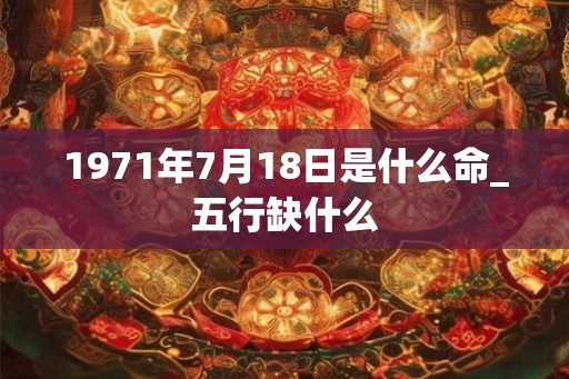 1971年7月18日是什么命_五行缺什么
