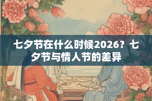 七夕节在什么时候2026？七夕节与情人节的差异