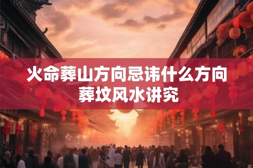 火命葬山方向忌讳什么方向 葬坟风水讲究