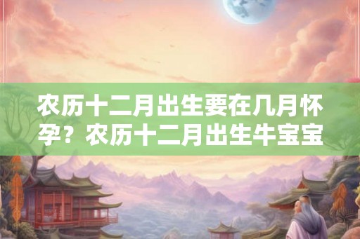农历十二月出生要在几月怀孕？农历十二月出生牛宝宝命运好吗？