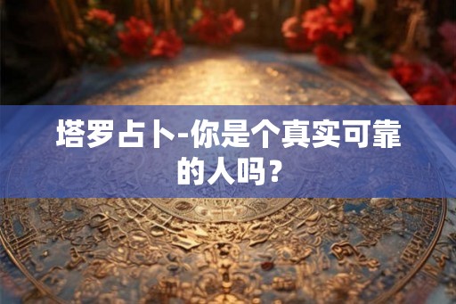 塔罗占卜-你是个真实可靠的人吗？