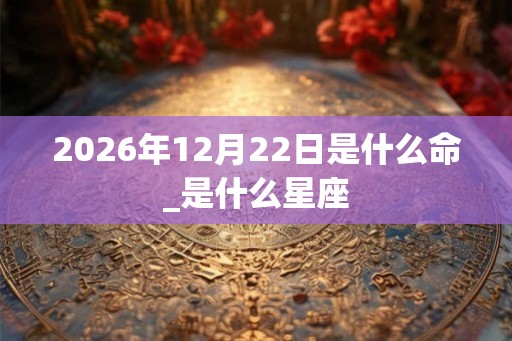 2026年12月22日是什么命_是什么星座