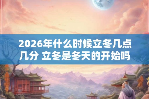 2026年什么时候立冬几点几分 立冬是冬天的开始吗