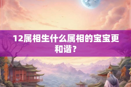 12属相生什么属相的宝宝更和谐？