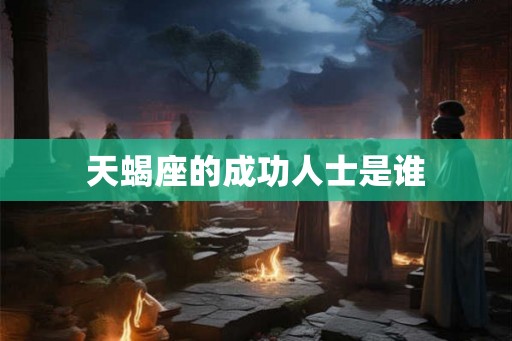 天蝎座的成功人士是谁 天蝎座的成功人士是谁