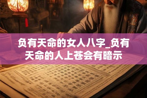 负有天命的女人八字_负有天命的人上苍会有暗示