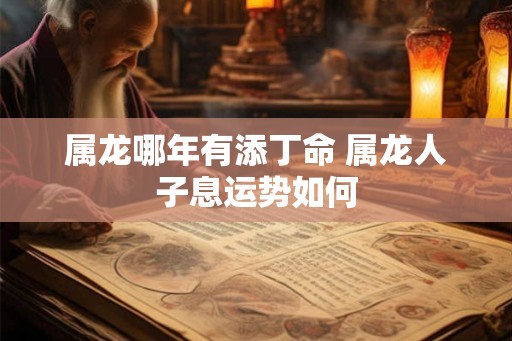 属龙哪年有添丁命 属龙人子息运势如何