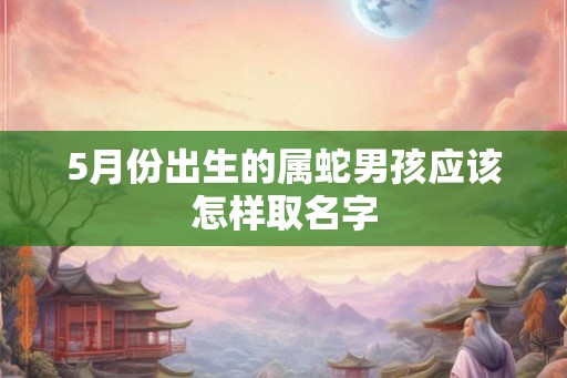 5月份出生的属蛇男孩应该怎样取名字