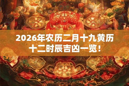 2026年农历二月十九黄历十二时辰吉凶一览！