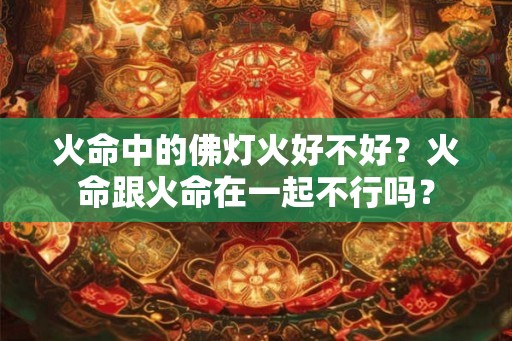火命中的佛灯火好不好？火命跟火命在一起不行吗？