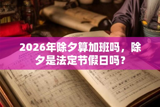 2026年除夕算加班吗，除夕是法定节假日吗？