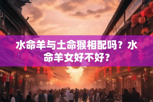 水命羊与土命猴相配吗?水命羊女好不好? 水命羊与土命猴相配吗?水命羊女好不好?