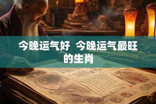 今晚运气好  今晚运气最旺的生肖