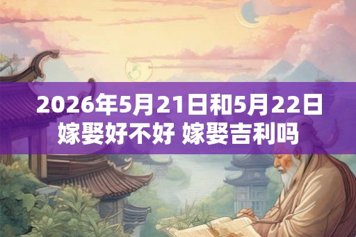 2026年5月21日和5月22日嫁娶好不好 嫁娶吉利吗