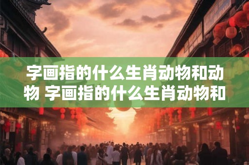字画指的什么生肖动物和动物 字画指的什么生肖动物和动物的区别