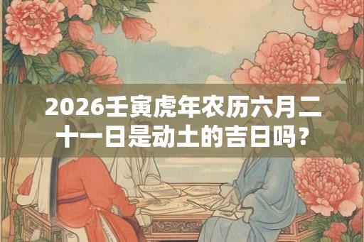 2026壬寅虎年农历六月二十一日是动土的吉日吗？