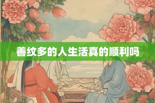 善纹多的人生活真的顺利吗 善纹多的人生活真的顺利吗