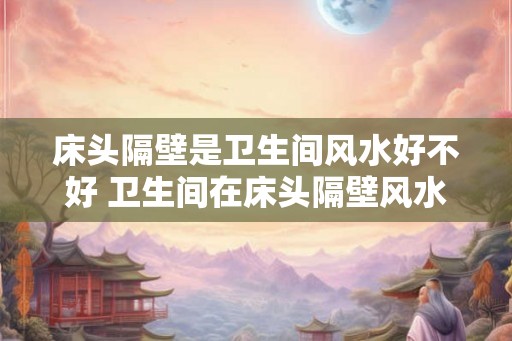 床头隔壁是卫生间风水好不好 卫生间在床头隔壁风水好吗 床头隔壁是卫生间风水好不好 卫生间在床头隔壁风水好吗