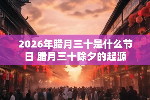 2026年腊月三十是什么节日 腊月三十除夕的起源