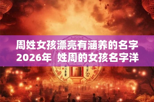 周姓女孩漂亮有涵养的名字2026年  姓周的女孩名字洋气点
