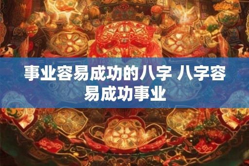 事业容易成功的八字 八字容易成功事业