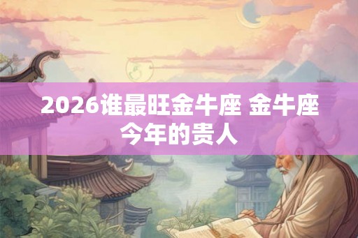 2026谁最旺金牛座 金牛座今年的贵人