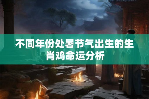 不同年份处暑节气出生的生肖鸡命运分析
