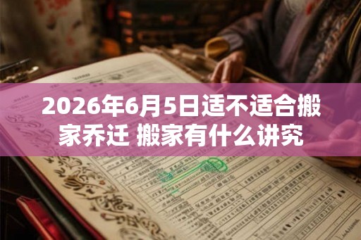 2026年6月5日适不适合搬家乔迁 搬家有什么讲究 2026年6月5日适不适合搬家乔迁 搬家有什么讲究