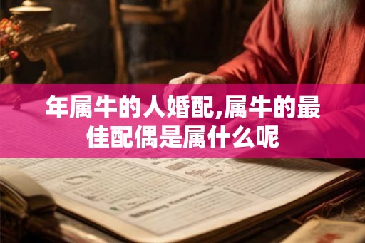 年属牛的人婚配,属牛的最佳配偶是属什么呢