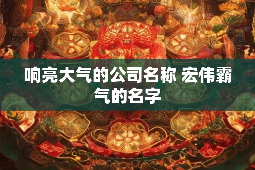 响亮大气的公司名称 宏伟霸气的名字