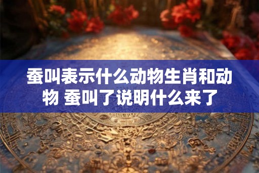 蚕叫表示什么动物生肖和动物 蚕叫了说明什么来了