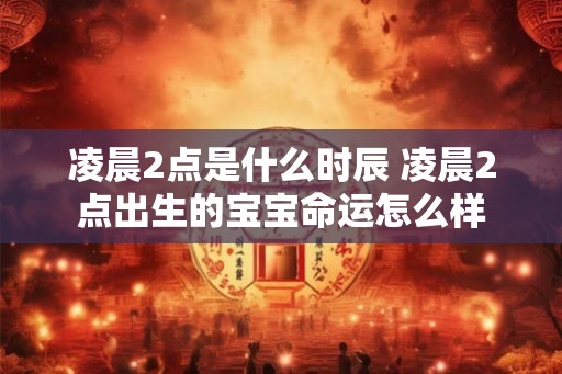 凌晨2点是什么时辰 凌晨2点出生的宝宝命运怎么样