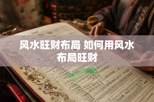 风水旺财布局 如何用风水布局旺财 风水旺财布局 如何用风水布局旺财