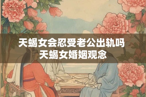 天蝎女会忍受老公出轨吗 天蝎女婚姻观念
