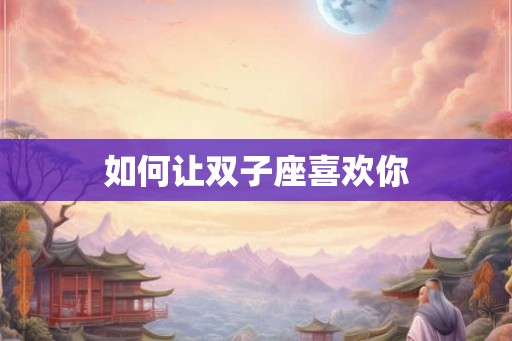 如何让双子座喜欢你