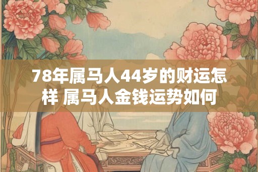 78年属马人44岁的财运怎样 属马人金钱运势如何