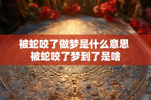 被蛇咬了做梦是什么意思 被蛇咬了梦到了是啥