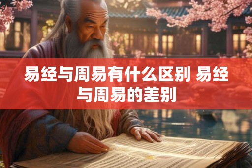 易经与周易有什么区别 易经与周易的差别