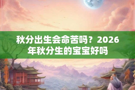 秋分出生会命苦吗？2026年秋分生的宝宝好吗
