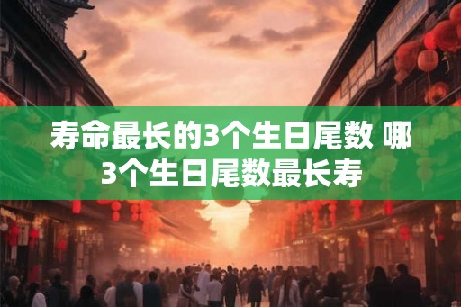 寿命最长的3个生日尾数 哪3个生日尾数最长寿