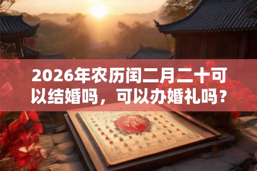 2026年农历闰二月二十可以结婚吗，可以办婚礼吗？