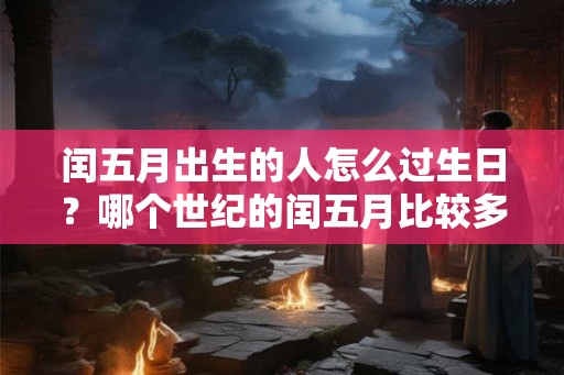 闰五月出生的人怎么过生日？哪个世纪的闰五月比较多？