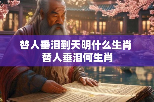 替人垂泪到天明什么生肖 替人垂泪何生肖 替人垂泪到天明什么生肖 替人垂泪何生肖