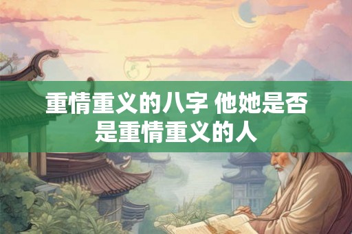 重情重义的八字 他她是否是重情重义的人