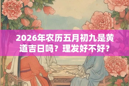 2026年农历五月初九是黄道吉日吗？理发好不好？